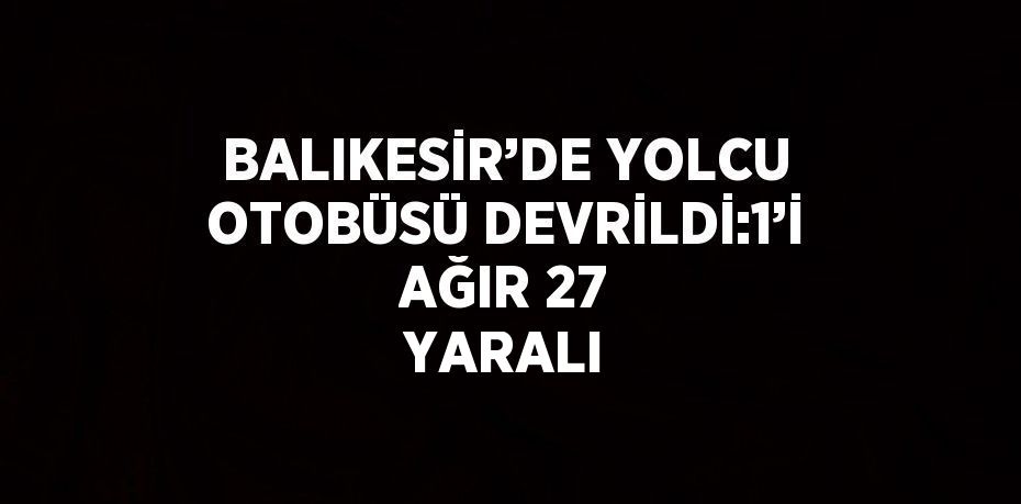 BALIKESİR’DE YOLCU OTOBÜSÜ DEVRİLDİ:1’İ AĞIR 27 YARALI
