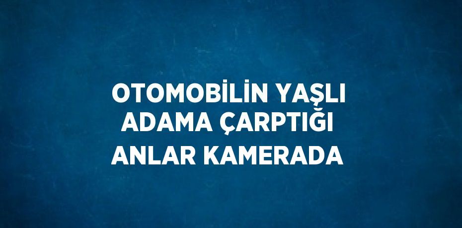 OTOMOBİLİN YAŞLI ADAMA ÇARPTIĞI ANLAR KAMERADA