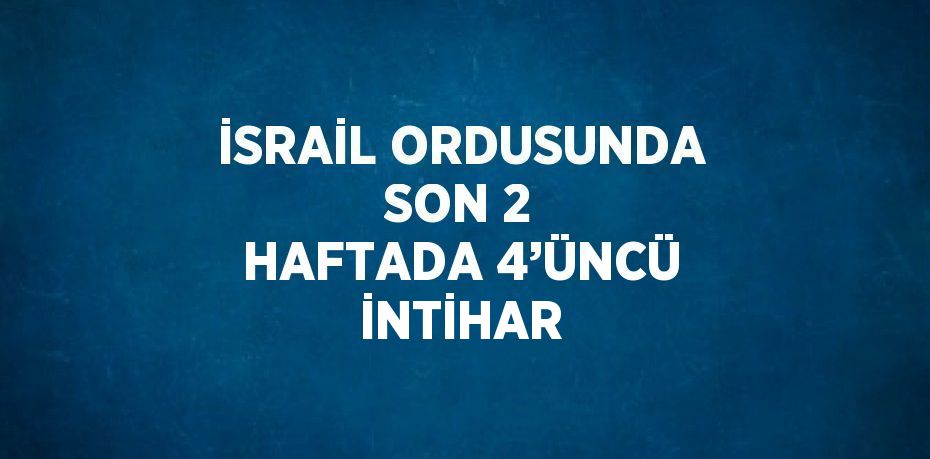 İSRAİL ORDUSUNDA SON 2 HAFTADA 4’ÜNCÜ İNTİHAR