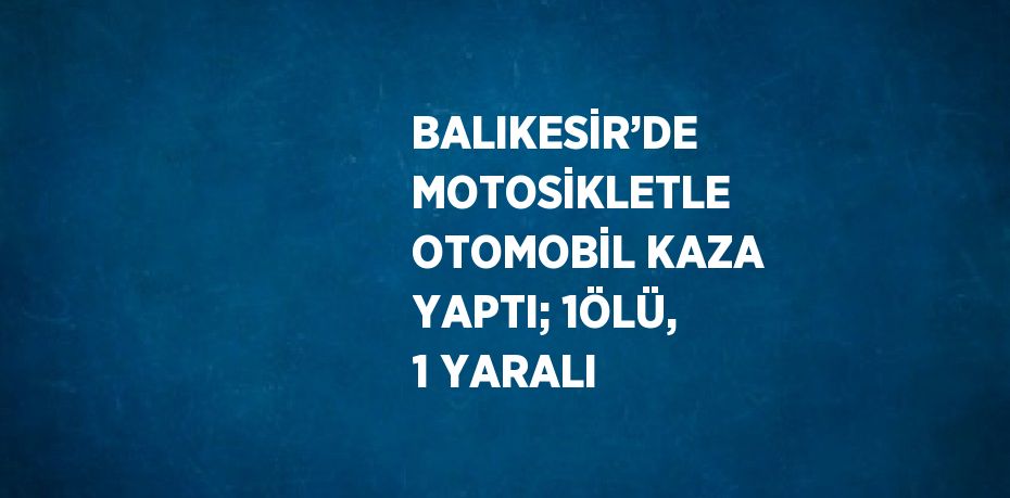 BALIKESİR’DE MOTOSİKLETLE OTOMOBİL KAZA YAPTI; 1ÖLÜ, 1 YARALI