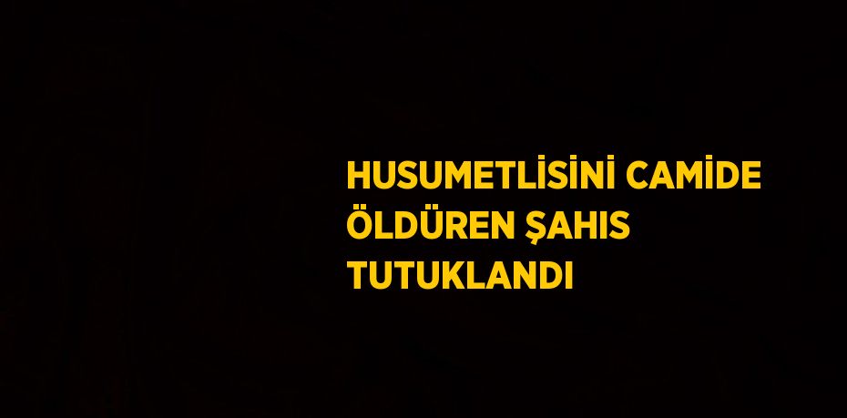 HUSUMETLİSİNİ CAMİDE ÖLDÜREN ŞAHIS TUTUKLANDI