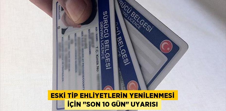 ESKİ TİP EHLİYETLERİN YENİLENMESİ İÇİN "SON 10 GÜN" UYARISI