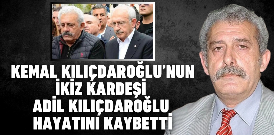 KEMAL KILIÇDAROĞLU’NUN İKİZ KARDEŞİ ADİL KILIÇDAROĞLU HAYATINI KAYBETTİ