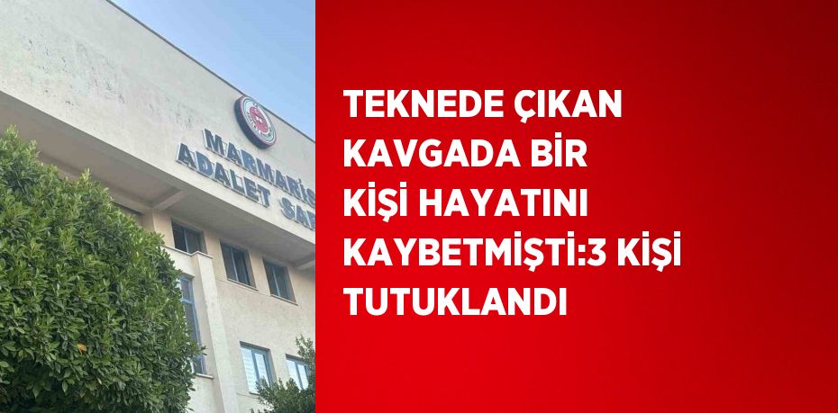 TEKNEDE ÇIKAN KAVGADA BİR KİŞİ HAYATINI KAYBETMİŞTİ:3 KİŞİ TUTUKLANDI