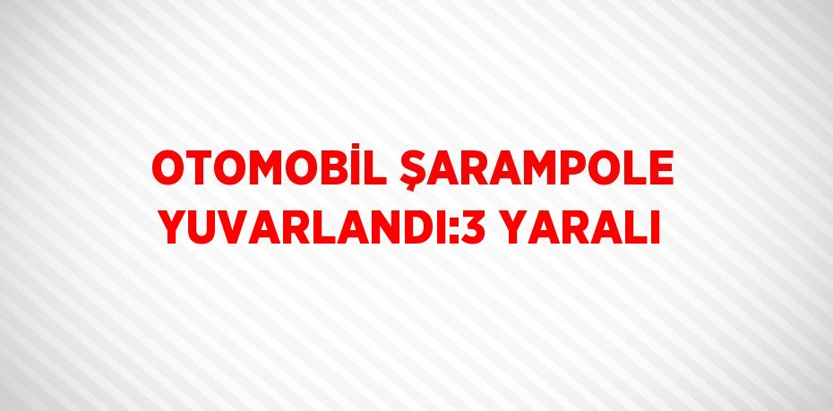 OTOMOBİL ŞARAMPOLE YUVARLANDI:3 YARALI