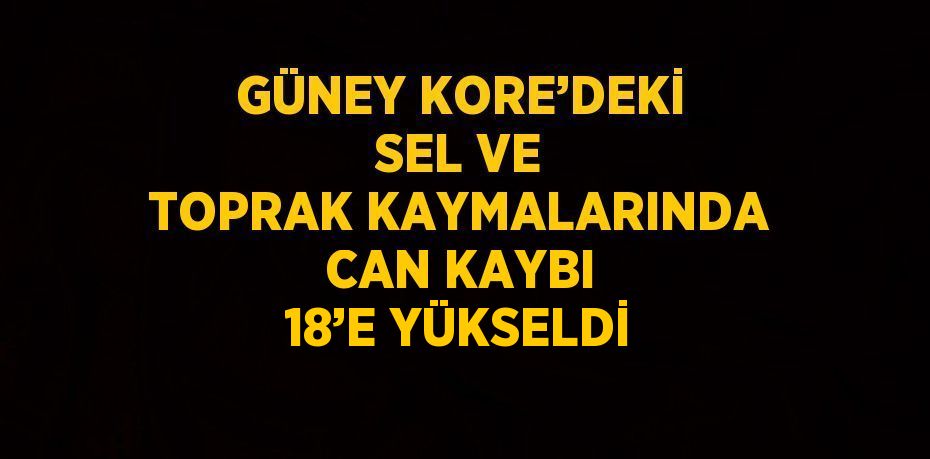 GÜNEY KORE’DEKİ SEL VE TOPRAK KAYMALARINDA CAN KAYBI 18’E YÜKSELDİ