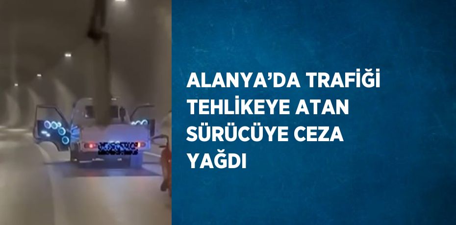 ALANYA’DA TRAFİĞİ TEHLİKEYE ATAN SÜRÜCÜYE CEZA YAĞDI
