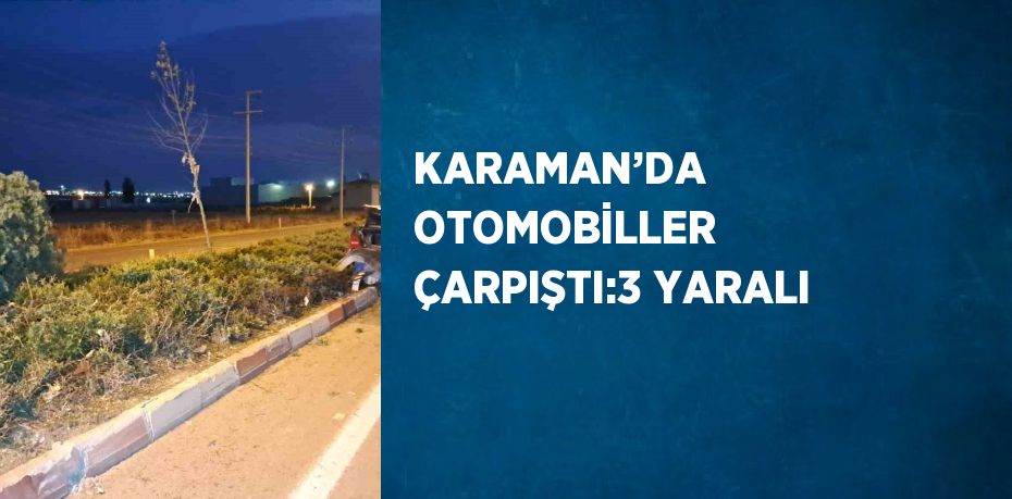 KARAMAN’DA OTOMOBİLLER ÇARPIŞTI:3 YARALI
