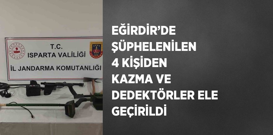 EĞİRDİR’DE ŞÜPHELENİLEN 4 KİŞİDEN KAZMA VE DEDEKTÖRLER ELE GEÇİRİLDİ