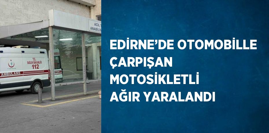 EDİRNE’DE OTOMOBİLLE ÇARPIŞAN MOTOSİKLETLİ AĞIR YARALANDI