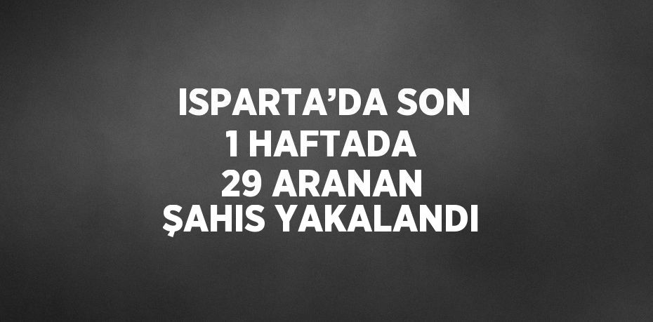 ISPARTA’DA SON 1 HAFTADA 29 ARANAN ŞAHIS YAKALANDI