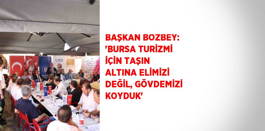 BAŞKAN BOZBEY: 'BURSA TURİZMİ İÇİN TAŞIN ALTINA ELİMİZİ DEĞİL, GÖVDEMİZİ KOYDUK'
