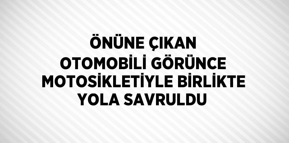 ÖNÜNE ÇIKAN OTOMOBİLİ GÖRÜNCE MOTOSİKLETİYLE BİRLİKTE YOLA SAVRULDU