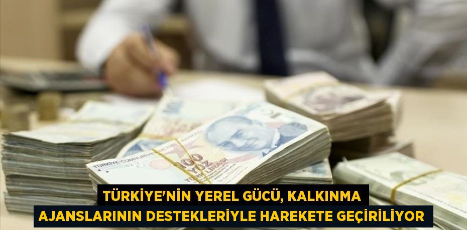 TÜRKİYE'NİN YEREL GÜCÜ, KALKINMA AJANSLARININ DESTEKLERİYLE HAREKETE GEÇİRİLİYOR