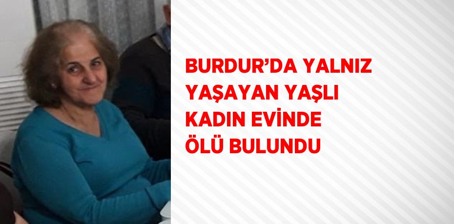 BURDUR’DA YALNIZ YAŞAYAN YAŞLI KADIN EVİNDE ÖLÜ BULUNDU