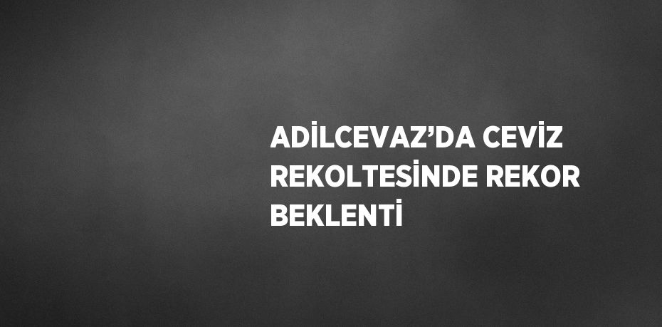 ADİLCEVAZ’DA CEVİZ REKOLTESİNDE REKOR BEKLENTİ