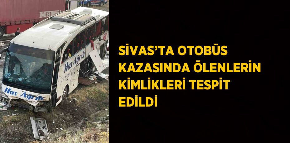SİVAS’TA OTOBÜS KAZASINDA ÖLENLERİN KİMLİKLERİ TESPİT EDİLDİ