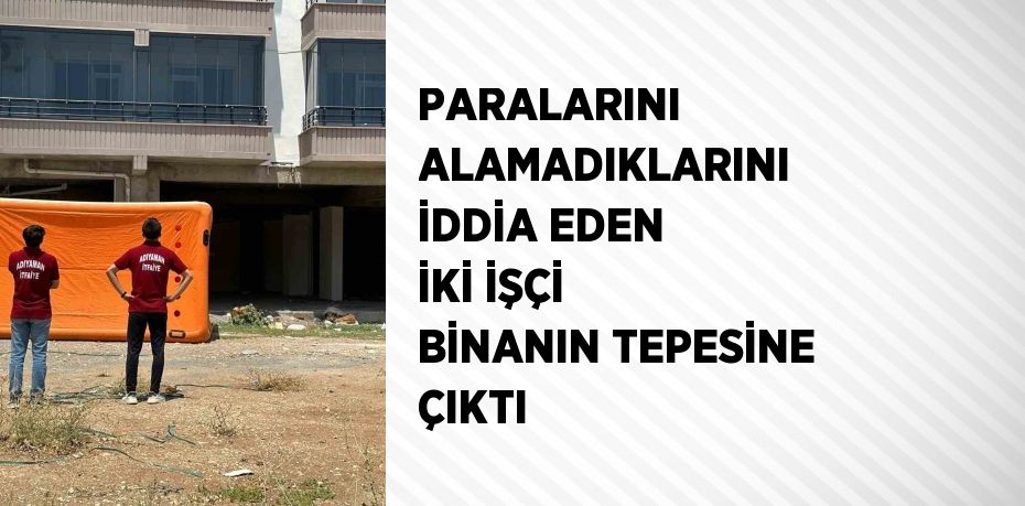 PARALARINI ALAMADIKLARINI İDDİA EDEN İKİ İŞÇİ BİNANIN TEPESİNE ÇIKTI