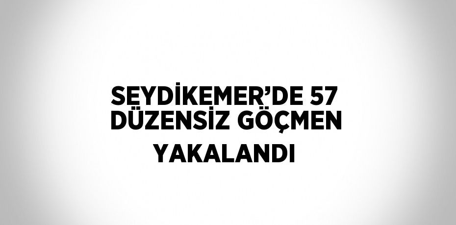 SEYDİKEMER’DE 57 DÜZENSİZ GÖÇMEN YAKALANDI