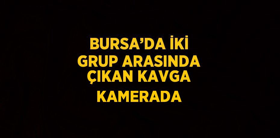 BURSA’DA İKİ GRUP ARASINDA ÇIKAN KAVGA KAMERADA