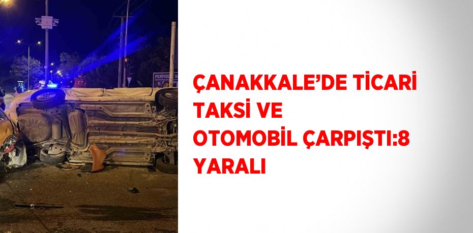 ÇANAKKALE’DE TİCARİ TAKSİ VE OTOMOBİL ÇARPIŞTI:8 YARALI