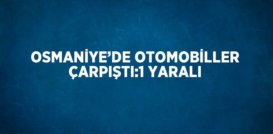 OSMANİYE’DE OTOMOBİLLER ÇARPIŞTI:1 YARALI