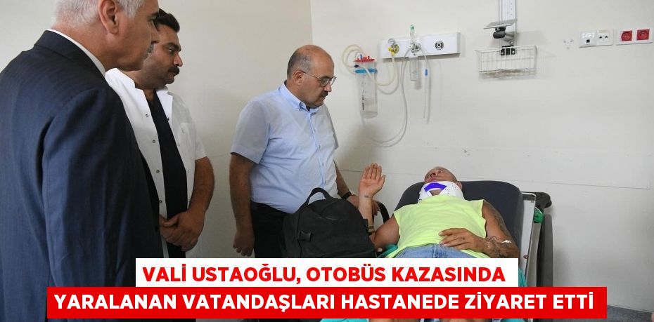 Vali Ustaoğlu, otobüs kazasında yaralanan vatandaşları hastanede ziyaret etti