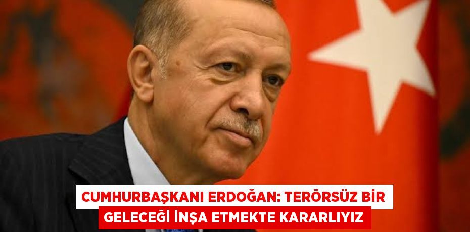 CUMHURBAŞKANI ERDOĞAN: TERÖRSÜZ BİR GELECEĞİ İNŞA ETMEKTE KARARLIYIZ
