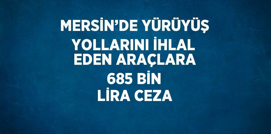 MERSİN’DE YÜRÜYÜŞ YOLLARINI İHLAL EDEN ARAÇLARA 685 BİN LİRA CEZA