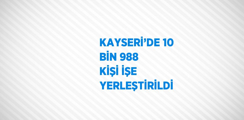 KAYSERİ’DE 10 BİN 988 KİŞİ İŞE YERLEŞTİRİLDİ