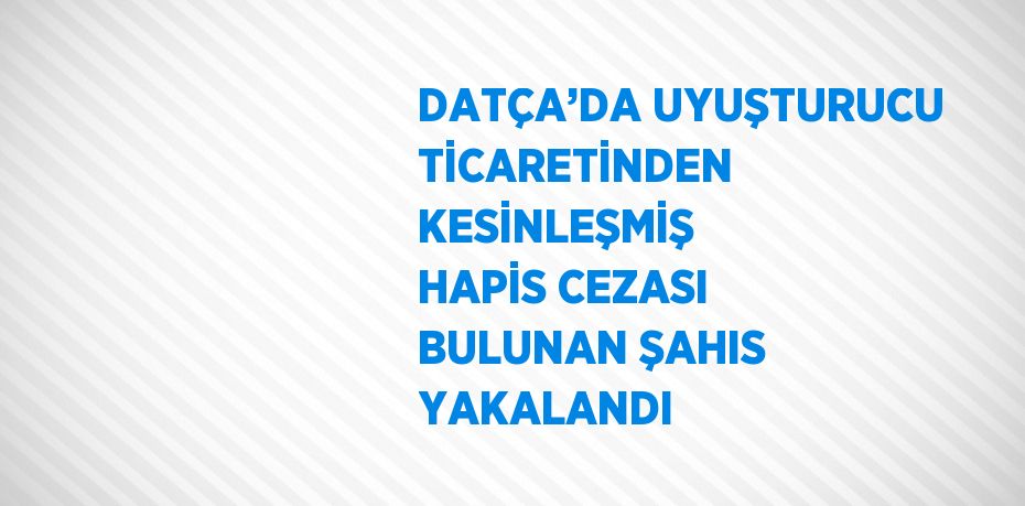 DATÇA’DA UYUŞTURUCU TİCARETİNDEN KESİNLEŞMİŞ HAPİS CEZASI BULUNAN ŞAHIS YAKALANDI