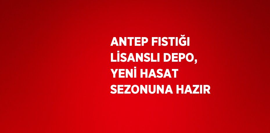 ANTEP FISTIĞI LİSANSLI DEPO, YENİ HASAT SEZONUNA HAZIR