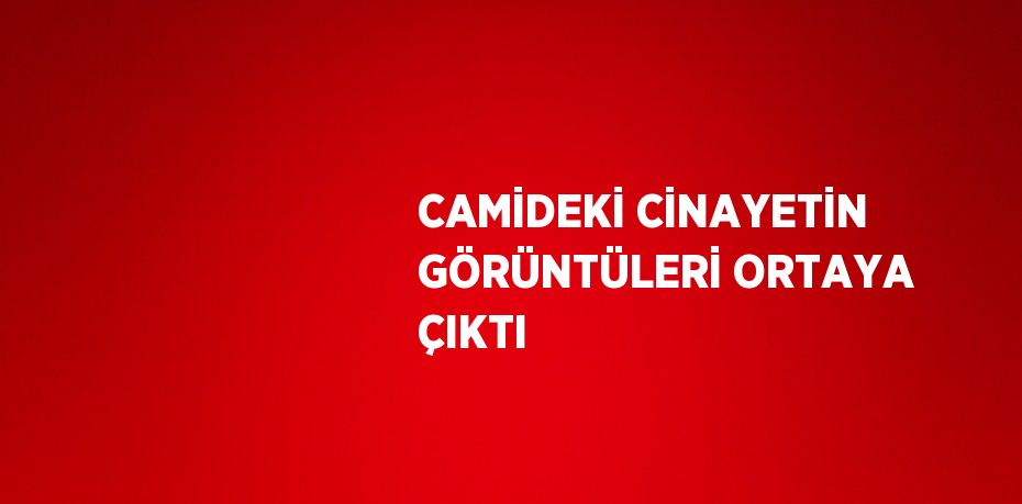 CAMİDEKİ CİNAYETİN GÖRÜNTÜLERİ ORTAYA ÇIKTI