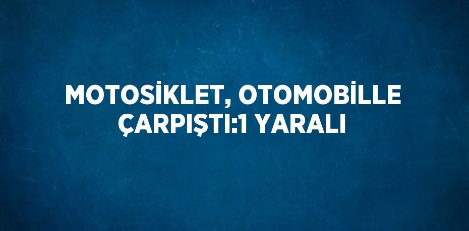 MOTOSİKLET, OTOMOBİLLE ÇARPIŞTI:1 YARALI