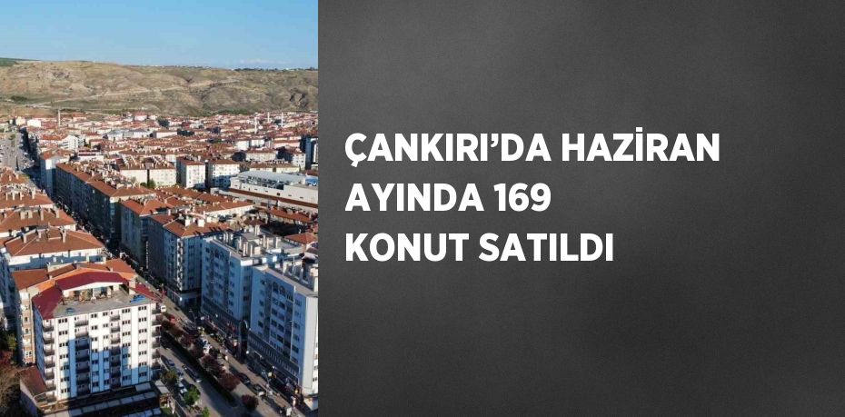 ÇANKIRI’DA HAZİRAN AYINDA 169 KONUT SATILDI