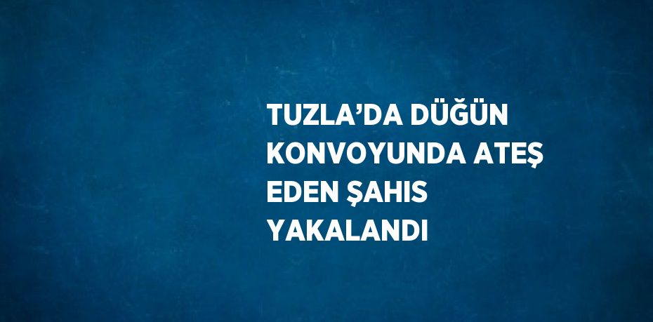 TUZLA’DA DÜĞÜN KONVOYUNDA ATEŞ EDEN ŞAHIS YAKALANDI