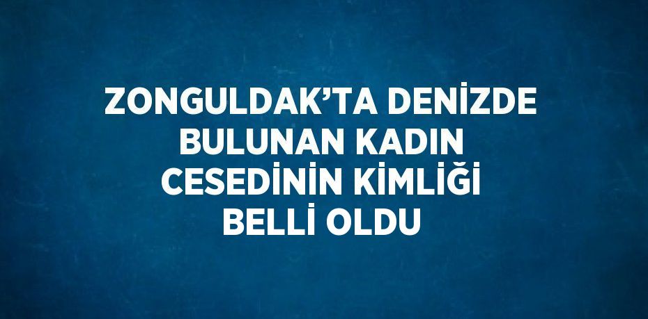 ZONGULDAK’TA DENİZDE BULUNAN KADIN CESEDİNİN KİMLİĞİ BELLİ OLDU
