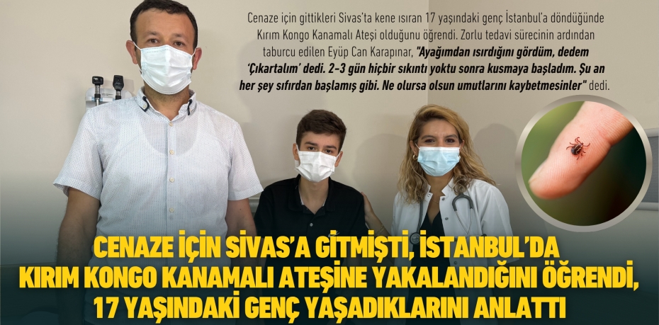 CENAZE İÇİN SİVAS’A GİTMİŞTİ, İSTANBUL’DA KIRIM KONGO KANAMALI ATEŞİNE YAKALANDIĞINI ÖĞRENDİ, 17 YAŞINDAKİ GENÇ YAŞADIKLARINI ANLATTI