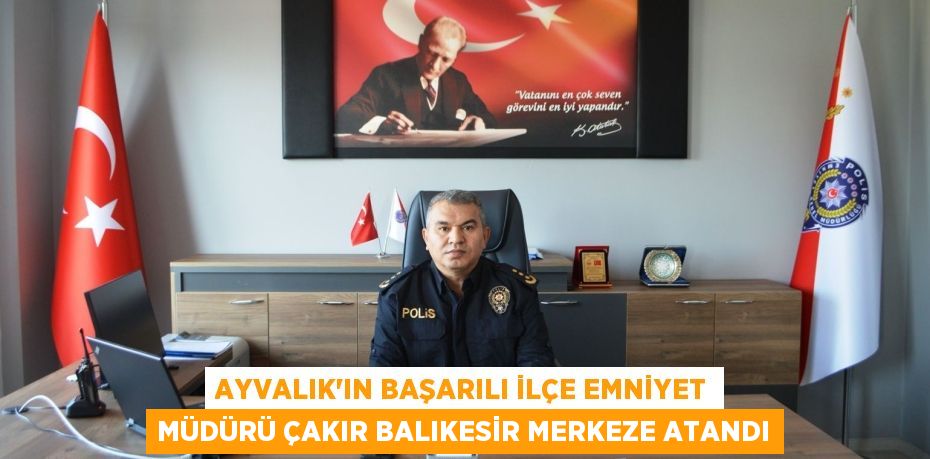 AYVALIK’IN BAŞARILI İLÇE EMNİYET MÜDÜRÜ ÇAKIR BALIKESİR MERKEZE ATANDI