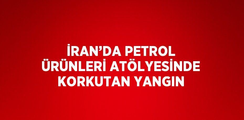 İRAN’DA PETROL ÜRÜNLERİ ATÖLYESİNDE KORKUTAN YANGIN