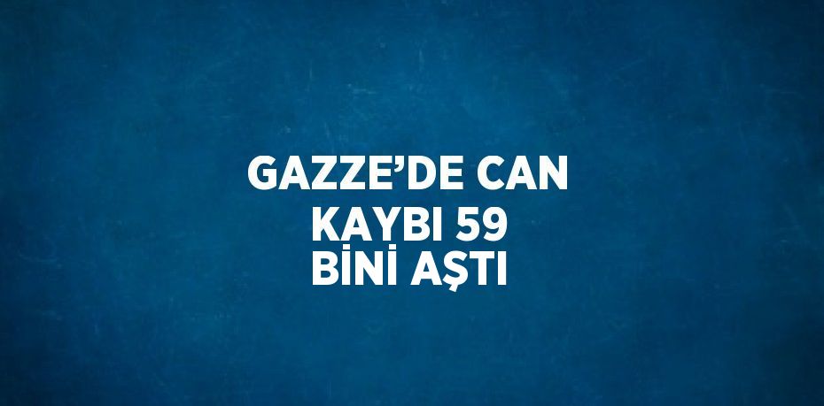 GAZZE’DE CAN KAYBI 59 BİNİ AŞTI