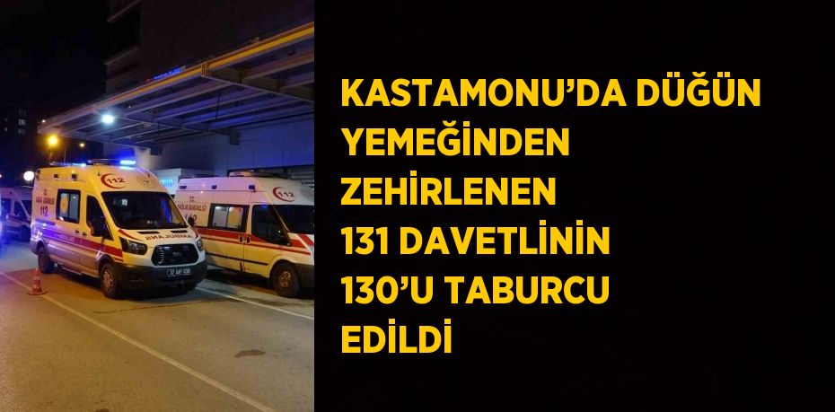 KASTAMONU’DA DÜĞÜN YEMEĞİNDEN ZEHİRLENEN 131 DAVETLİNİN 130’U TABURCU EDİLDİ