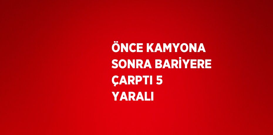 ÖNCE KAMYONA SONRA BARİYERE ÇARPTI 5 YARALI