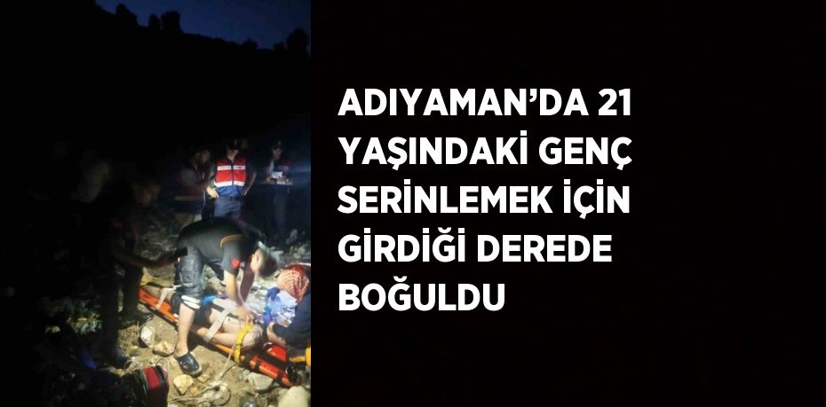 ADIYAMAN’DA 21 YAŞINDAKİ GENÇ SERİNLEMEK İÇİN GİRDİĞİ DEREDE BOĞULDU