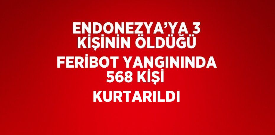 ENDONEZYA’YA 3 KİŞİNİN ÖLDÜĞÜ FERİBOT YANGININDA 568 KİŞİ KURTARILDI