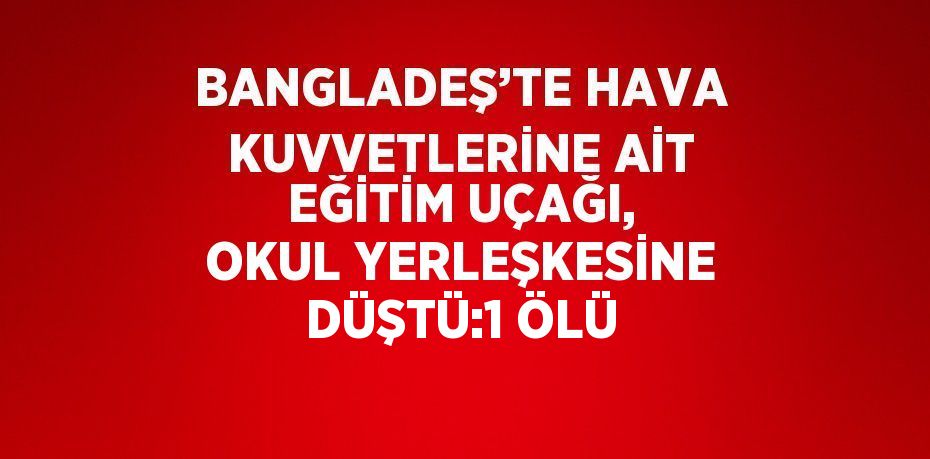BANGLADEŞ’TE HAVA KUVVETLERİNE AİT EĞİTİM UÇAĞI, OKUL YERLEŞKESİNE DÜŞTÜ:1 ÖLÜ