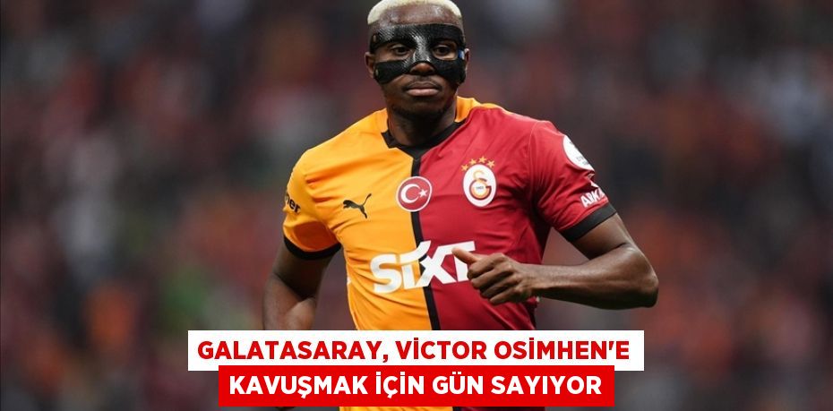 GALATASARAY, VİCTOR OSİMHEN'E KAVUŞMAK İÇİN GÜN SAYIYOR