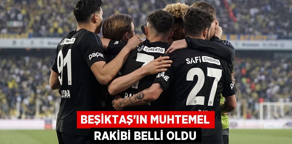 Beşiktaş’ın muhtemel rakibi belli oldu