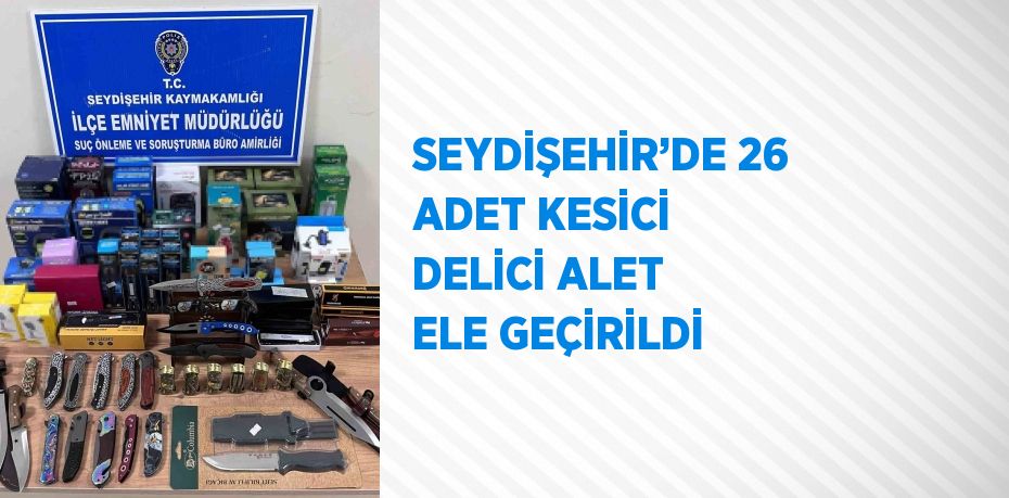 SEYDİŞEHİR’DE 26 ADET KESİCİ DELİCİ ALET ELE GEÇİRİLDİ
