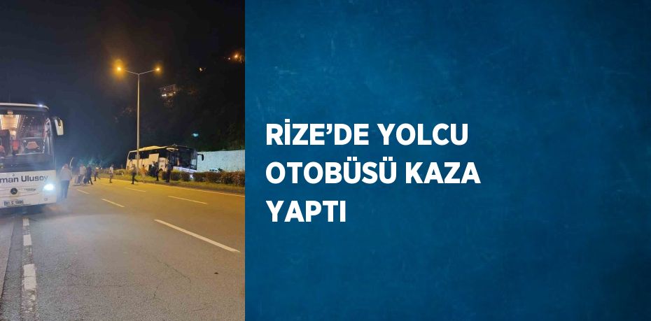 RİZE’DE YOLCU OTOBÜSÜ KAZA YAPTI